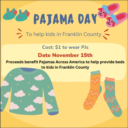 PAJAMA DAY Cost: $1 to wear PJs Date November 15th To help kids in Franklin County Proceeds benefit Pajamas Across America to help provide beds to kids in Franklin County